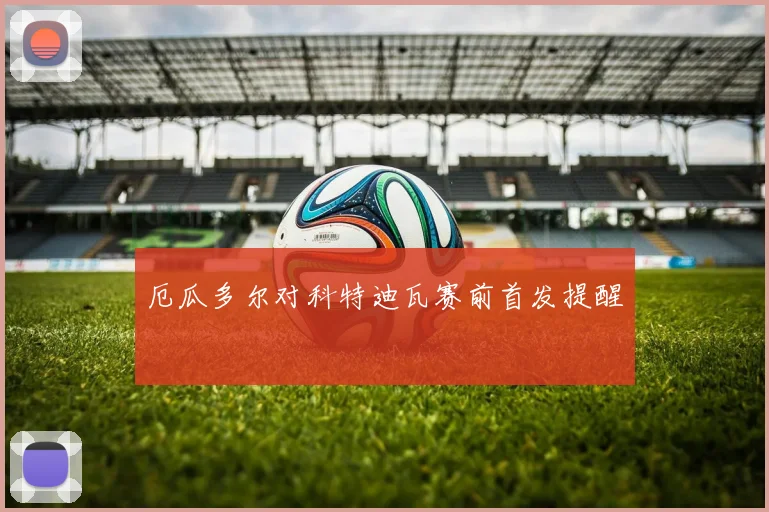 厄瓜多尔对科特迪瓦赛前首发提醒