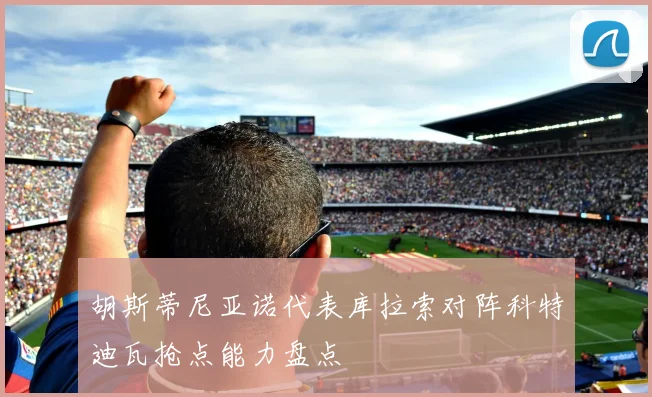 胡斯蒂尼亚诺代表库拉索对阵科特迪瓦抢点能力盘点