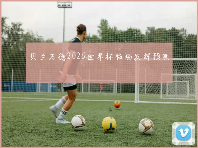 贝兰万德2026世界杯临场发挥预测