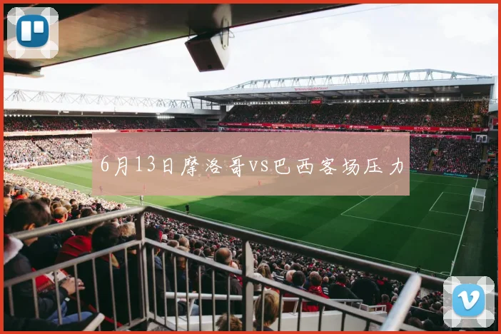 6月13日摩洛哥vs巴西客场压力