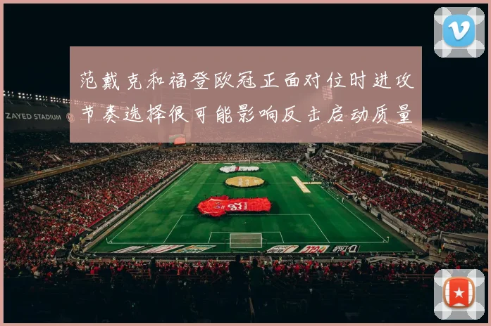 范戴克和福登欧冠正面对位时进攻节奏选择很可能影响反击启动质量