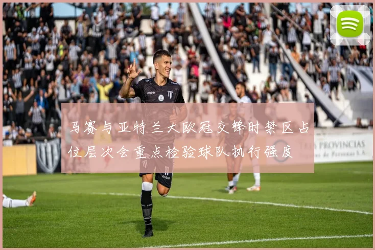 马赛与亚特兰大欧冠交锋时禁区占位层次会重点检验球队执行强度