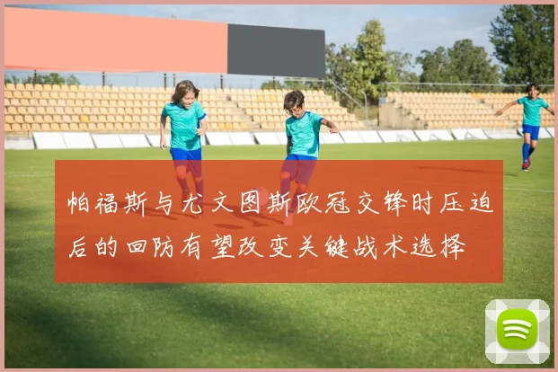 帕福斯与尤文图斯欧冠交锋时压迫后的回防有望改变关键战术选择