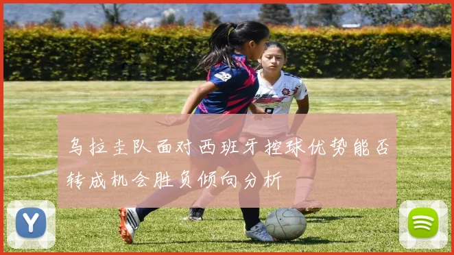 乌拉圭队面对西班牙控球优势能否转成机会胜负倾向分析