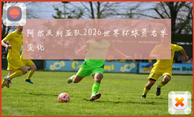 阿尔及利亚队2026世界杯球员名单变化