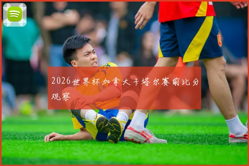 2026世界杯加拿大卡塔尔赛前比分观察