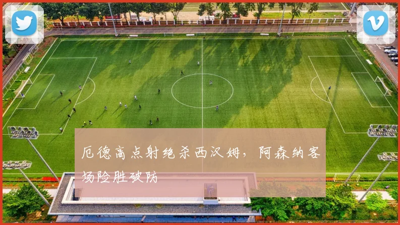 厄德高点射绝杀西汉姆，阿森纳客场险胜破防