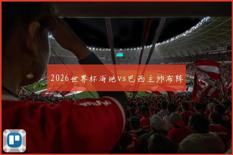2026世界杯海地vs巴西主帅布阵