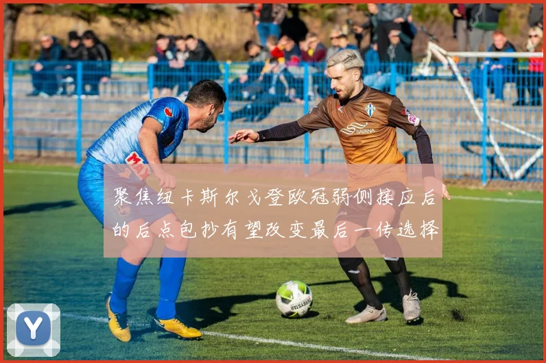 聚焦纽卡斯尔戈登欧冠弱侧接应后的后点包抄有望改变最后一传选择