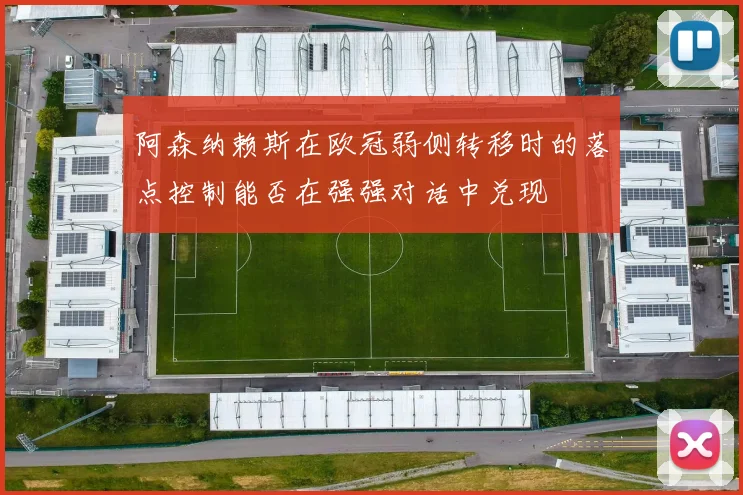 阿森纳赖斯在欧冠弱侧转移时的落点控制能否在强强对话中兑现