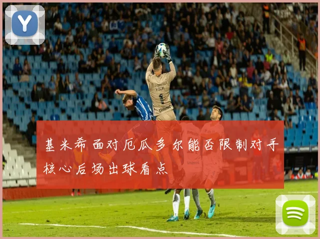 基米希面对厄瓜多尔能否限制对手核心后场出球看点