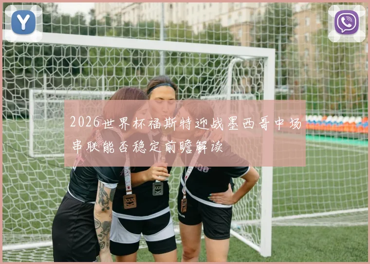 2026世界杯福斯特迎战墨西哥中场串联能否稳定前瞻解读