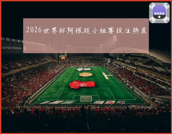 2026世界杯阿根廷小组赛投注热度