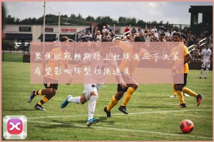 聚焦欧冠赖斯对上杜埃高压下决策有望影响阵型切换速度