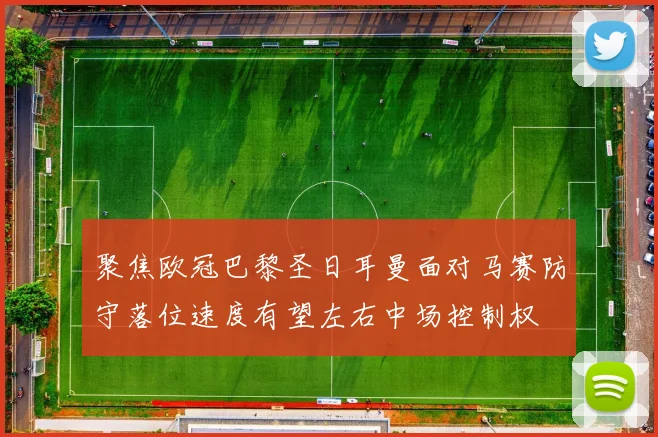 聚焦欧冠巴黎圣日耳曼面对马赛防守落位速度有望左右中场控制权