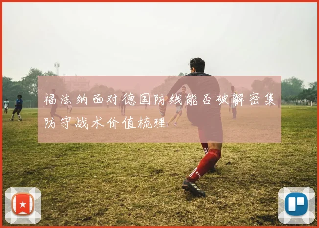 福法纳面对德国防线能否破解密集防守战术价值梳理