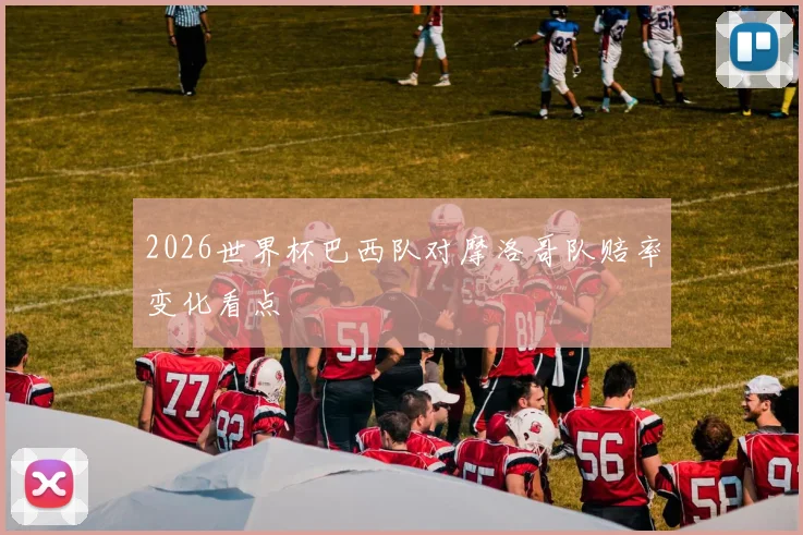 2026世界杯巴西队对摩洛哥队赔率变化看点