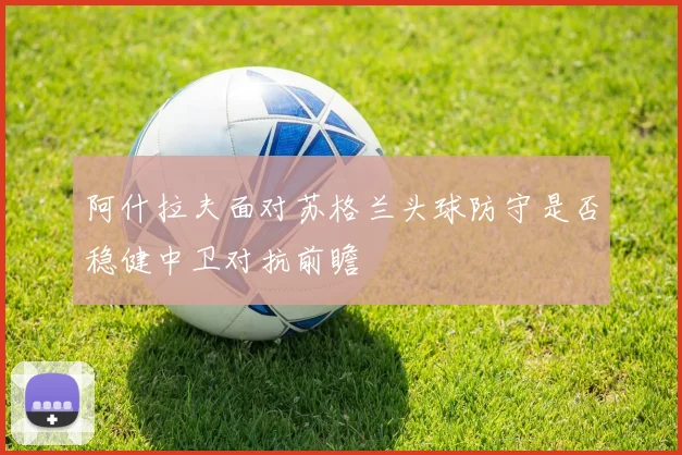 阿什拉夫面对苏格兰头球防守是否稳健中卫对抗前瞻
