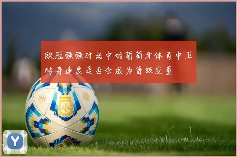 欧冠强强对话中的葡萄牙体育中卫转身速度是否会成为晋级变量