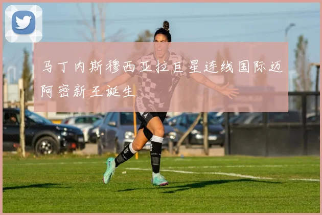 马丁内斯穆西亚拉巨星连线国际迈阿密新王诞生