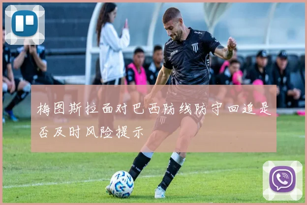 梅图斯拉面对巴西防线防守回追是否及时风险提示