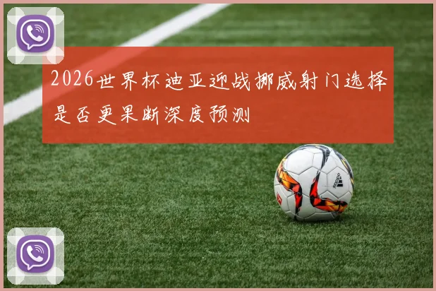 2026世界杯迪亚迎战挪威射门选择是否更果断深度预测