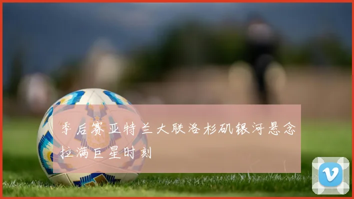 季后赛亚特兰大联洛杉矶银河悬念拉满巨星时刻