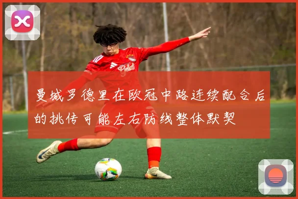 曼城罗德里在欧冠中路连续配合后的挑传可能左右防线整体默契