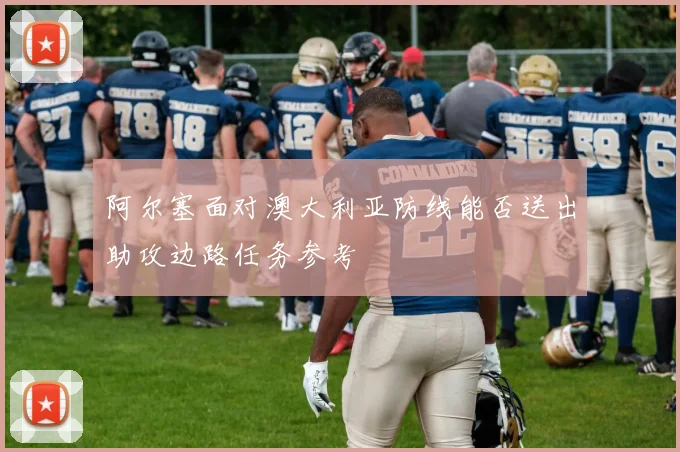 阿尔塞面对澳大利亚防线能否送出助攻边路任务参考