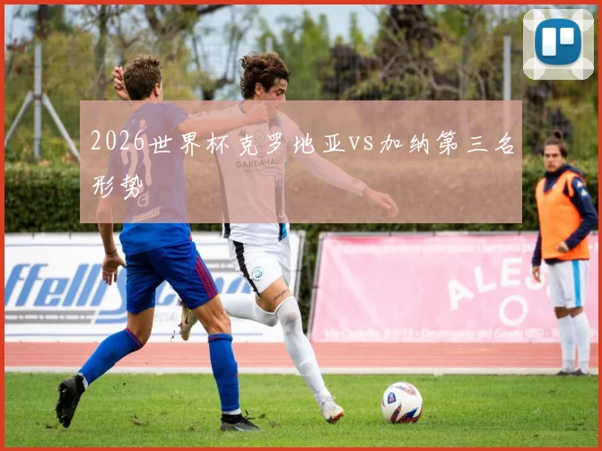 2026世界杯克罗地亚vs加纳第三名形势