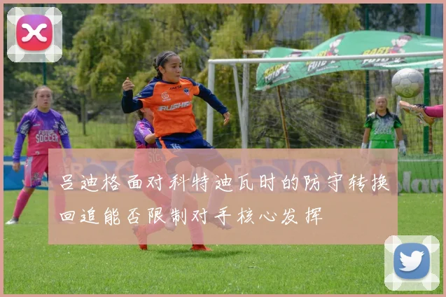 吕迪格面对科特迪瓦时的防守转换回追能否限制对手核心发挥