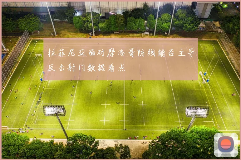 拉菲尼亚面对摩洛哥防线能否主导反击射门数据看点
