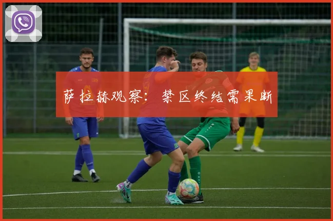萨拉赫观察:禁区终结需果断