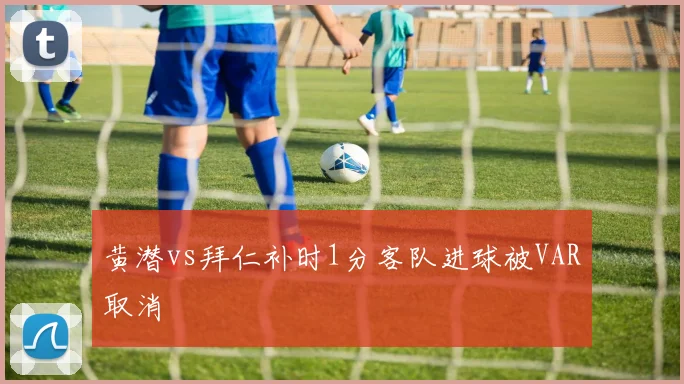 黄潜vs拜仁补时1分客队进球被VAR取消