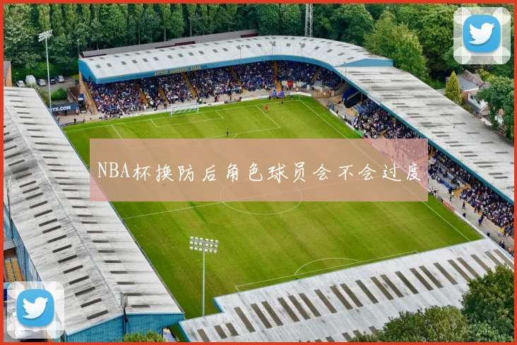 NBA杯换防后角色球员会不会过度