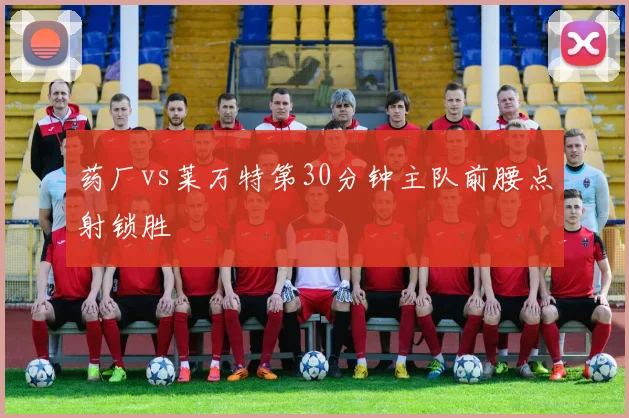 药厂vs莱万特第30分钟主队前腰点射锁胜