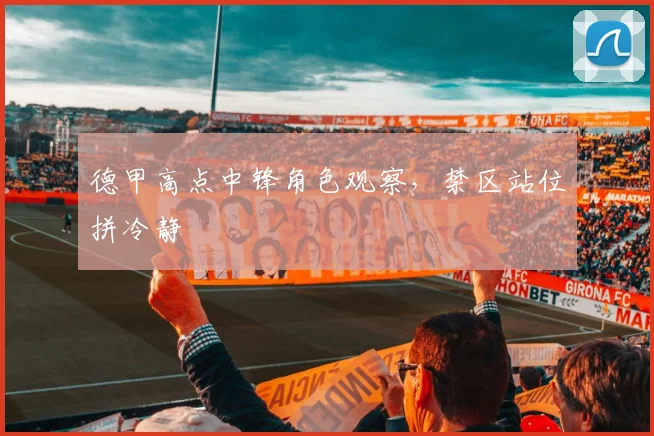 德甲高点中锋角色观察,禁区站位拼冷静