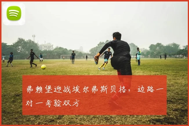 弗赖堡迎战埃尔弗斯贝格，边路一对一考验双方