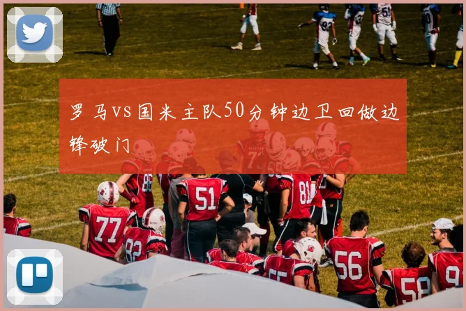 罗马vs国米主队50分钟边卫回做边锋破门