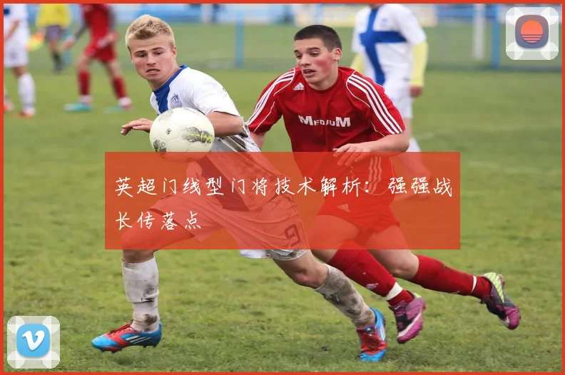 英超门线型门将技术解析:强强战长传落点