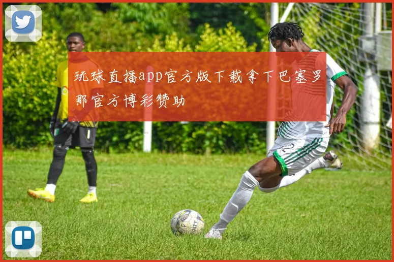 玩球直播app官方版下载拿下巴塞罗那官方博彩赞助