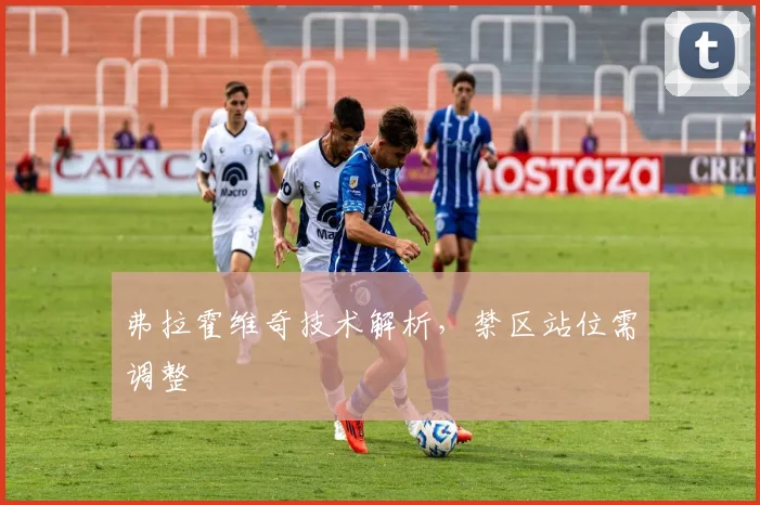 弗拉霍维奇技术解析,禁区站位需调整