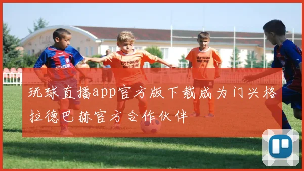 玩球直播app官方版下载成为门兴格拉德巴赫官方合作伙伴