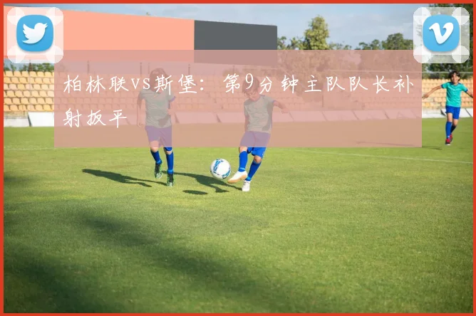 柏林联vs斯堡:第9分钟主队队长补射扳平