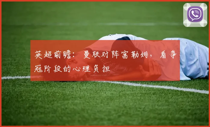 英超前瞻:曼联对阵富勒姆,看争冠阶段的心理负担